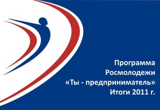 Слайд 1
Программа
Росмолодежи
«Ты - предприниматель»
Итоги 2011 г.
 