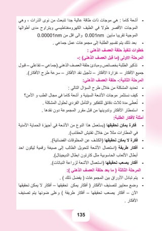 135
‫ﻭﻫﻲ‬ ، ‫ﺍﻟﺬﺭﺍﺕ‬ ‫ﻧﻮﻯ‬ ‫ﻣﻦ‬ ‫ﺗﻨﺒﻌﺚ‬ ‫ﺟﺪﺍ‬ ‫ﻋﺎﻟﻴﺔ‬ ‫ﻃﺎﻗﺔ‬ ‫ﺫﺍﺕ‬ ‫ﻣﻮﺟﺎﺕ‬ ‫ﻫﻲ‬ : ‫ﻛﺎﻣﺎ‬ ‫ﺃﺷﻌﺔ‬ -
‫ﺃﻃﻮﺍﻟﻬﺎ‬ ‫ﻣﺪﻯ‬ ‫ﻭﻳﺘﺮﺍﻭﺡ‬ ‫ﺍﻟﻜﻬﺮﻭﻣﻐﻨﺎﻃﻴﺴﻲ‬ ‫ﺍﻟﻄﻴﻒ‬ ‫ﻓﻲ‬ ‫ﻃﻮﻻ‬ ‫ﺍﻷﻗﺼﺮ‬ ‫ﺍﻟﻤﻮﺟﺎﺕ‬
0.00001nm ‫ﻣﻦ‬ ‫ﺍﻗﻞ‬ ‫ﻭﺍﻟﻰ‬ 0.001nm ‫ﻣﺎﺑﻴﻦ‬ ‫ﺗﻘﺮﻳﺒﺎ‬ ‫ﺍﻟﻤﻮﺟﻴﺔ‬
. ‫ﺟﻤﺎﻋﻲ‬ ‫ﻋﻤﻞ‬ ‫ﻣﺠﻤﻮﻋﺎﺕ‬ ‫ﺇﻟﻰ‬ ‫ﺍﻟﻄﻠﺒﺔ‬ ‫ﺗﻘﺴﻴﻢ‬ ‫ﻳﺘﻢ‬ ‫ﺫﻟﻚ‬ ‫ﺑﻌﺪ‬ -
: ‫ﺍﻟﺬﻫﻨﻲ‬ ‫ﺍﻟﻌﺼﻒ‬ ‫ﺣﻠﻘﺔ‬ ‫ﺗﻨﻔﻴﺬ‬ ‫ﺧﻄﻮﺍﺕ‬
-: (‫ﺍﻟﺬﻫﻨﻲ‬ ‫ﺍﻟﻌﺼﻒ‬ ‫ﻗﺒﻞ‬ ‫)ﻣﺎ‬ ‫ﺍﻻﻭﻟﻰ‬ ‫ﺍﻟﻤﺮﺣﻠﺔ‬
‫ﻗﺒﻮﻝ‬ – ‫ﺗﻔﺎﻋﻠﻲ‬ – ‫)ﺟﻤﺎﻋﻲ‬ ‫ﺍﻟﺬﻫﻨﻲ‬ ‫ﺍﻟﻌﺼﻒ‬ ‫ﺣﻠﻘﺔ‬ ‫ﻭﻣﺒﺎﺩﺉ‬ ‫ﺑﺨﺼﺎﺋﺺ‬ ‫ﺍﻟﻄﻠﺒﺔ‬ ‫ﺗﺬﻛﻴﺮ‬ -
.(‫ﺍﻷﻓﻜﺎﺭ‬ ‫ﻃﺮﺡ‬ ‫ﺳﺮﻋﺔ‬ – ‫ﺍﻷﻓﻜﺎﺭ‬ ‫ﻧﻘﺪ‬ ‫ﺗﺄﺟﻴﻞ‬ – ‫ﺍﻷﻓﻜﺎﺭ‬ ‫ﻏﺰﺍﺭﺓ‬ – ‫ﺍﻷﻓﻜﺎﺭ‬ ‫ﺟﻤﻴﻊ‬
:‫ﺍﻟﺬﻫﻨﻲ‬ ‫ﺍﻟﻌﺼﻒ‬ ‫ﺣﻠﻘﺔ‬ -:‫ﺍﻟﺜﺎﻧﻴﺔ‬ ‫ﺍﻟﻤﺮﺣﻠﺔ‬
: ‫ﺍﻟﺘﺎﻟﻲ‬ ‫ﺍﻟﺴﺆﺍﻝ‬ ‫ﻃﺮﺡ‬ ‫ﺧﻼﻝ‬ ‫ﻣﻦ‬ ‫ﺍﻟﻤﺸﻜﻠﺔ‬ ‫ﺗﺤﺪﻳﺪ‬ -
‫ﺍﻷﻣﻦ؟‬ ‫ﻭ‬ ‫ﺍﻟﻄﺐ‬ ‫ﻣﺠﺎﻝ‬ ‫ﻓﻲ‬ ‫ﻛﺎﻣﺎ‬ ‫ﺃﺷﻌﺔ‬ ‫ﻭ‬ ‫ﺍﻟﺴﻴﻨﻴﺔ‬ ‫ﺍﻷﺷﻌﺔ‬ ‫ﻣﻮﺟﺎﺕ‬ ‫ﻧﺴﺘﺜﻤﺮ‬ ‫ﻛﻴﻒ‬ -
. ‫ﺍﻟﻤﺸﻜﻠﺔ‬ ‫ﻟﺤﻠﻮﻝ‬ ‫ﺍﻟﻔﺮﺩﻱ‬ ‫ﻭﺍﻟﺘﺄﻣﻞ‬ ‫ﻟﻠﺘﻔﻜﻴﺮ‬ ‫ﺩﻗﺎﺋﻖ‬ ‫ﺛﻼﺙ‬ ‫ﻣﺪﺓ‬ ‫ﻌﻄﻰ‬ُ‫ﺗ‬ -
. ‫ﻧﻘﺪﻫﺎ‬ ‫ﺩﻭﻥ‬ ‫ﺍﻟﻤﺠﻤﻮﻋﺔ‬ ‫ﻣﻘﺮﺭ‬ ‫ﻗﺒﻞ‬ ‫ﻣﻦ‬ ‫ﻭﺗﺪﻭﻳﻨﻬﺎ‬ ‫ﺍﻷﻓﻜﺎﺭ‬ ‫ﺍﺳﺘﻤﻄﺎﺭ‬ -
:‫ﺍﻟﻄﻠﺒﺔ‬ ‫ﻷﻓﻜﺎﺭ‬ ‫ﺃﻣﺜﻠﺔ‬
‫ﺍﻷﻣﻨﻴﺔ‬ ‫ﺍﻟﺤﻤﺎﻳﺔ‬ ‫ﺃﺟﻬﺰﺓ‬ ‫ﻓﻲ‬ ‫ﺍﻷﺷﻌﺔ‬ ‫ﻣﻦ‬ ‫ﺍﻟﻨﻮﻉ‬ ‫ﻫﺬﺍ‬ ‫)ﻳﺴﺘﻌﻤﻞ‬ -‫ﺗﺤﻘﻴﻘﻬﺎ‬ ‫ﻳﻤﻜﻦ‬ ‫ﻓﻜﺮﺓ‬
.(‫ﺍﻟﺤﻘﺎﺋﺐ‬ ‫ﺗﻔﺘﻴﺶ‬ ‫ﺧﻼﻝ‬ ‫ﻣﻦ‬ ‫ﻣﺜﻼ‬ ‫ﺍﻟﻤﻄﺎﺭﺍﺕ‬ ‫ﻓﻲ‬
.(‫ﺍﻟﻔﻀﺎﺋﻴﺔ‬ ‫ﺍﻟﻤﺨﻠﻮﻗﺎﺕ‬ ‫ﻋﻦ‬ ‫)ﺍﻟﻜﺸﻒ‬ -‫ﺗﺤﻘﻴﻘﻬﺎ‬ ‫ﻳﻤﻜﻦ‬ ‫ﻻ‬ ‫ﻓﻜﺮﺓ‬
‫ﺍﺣﺪ‬ ‫ﻟﻴﻜﻮﻥ‬ ‫ﺭﻗﻤﻴﺔ‬ ‫ﺻﻴﻐﺔ‬ ‫ﺇﻟﻰ‬ ‫ﺍﻟﻄﺎﻟﺐ‬ ‫ﻟﺘﺤﻮﻳﻞ‬ ‫ﺍﻷﺷﻌﺔ‬ ‫)ﺍﺳﺘﻌﻤﺎﻝ‬ -‫ﻃﺮﻳﻔﺔ‬ ‫ﺃﻓﻜﺎﺭ‬
.(‫ﺍﻟﺪﻳﺠﻴﺘﺎﻝ‬ ‫ﺍﺑﻄﺎﻝ‬ ‫ﻛﺎﺭﺗﻮﻥ‬ ‫ﻣﺜﻞ‬ ‫ﺍﻟﺤﺎﺳﻮﺑﻴﺔ‬ ‫ﺍﻷﻟﻌﺎﺏ‬ ‫ﺃﺑﻄﺎﻝ‬
.(‫ﺍﻟﻨﺒﺎﺗﺎﺕ‬ ‫ﻟﺰﺭﺍﻋﺔ‬ ‫ﺍﻷﺷﻌﺔ‬ ‫)ﺍﺳﺘﻌﻤﺎﻝ‬ -‫ﺗﺤﻘﻴﻘﻬﺎ‬ ‫ﻳﺼﻌﺐ‬ ‫ﺃﻓﻜﺎﺭ‬
:( ‫ﺍﻟﺬﻫﻨﻲ‬ ‫ﺍﻟﻌﺼﻒ‬ ‫ﺣﻠﻘﺔ‬ ‫ﺑﻌﺪ‬ ‫ﻣﺎ‬ ) ‫ﺍﻟﺜﺎﻟﺜﺔ‬ ‫ﺍﻟﻤﺮﺣﻠﺔ‬
. ( ‫ﺫﻟﻚ‬ ‫ﻳﻔﻀﻞ‬ ) ‫ﺍﻟﻤﺠﻤﻮﻋﺎﺕ‬ ‫ﺑﻴﻦ‬ ‫ﺍﻷﻭﺭﺍﻕ‬ ‫ﺗﺒﺎﺩﻝ‬ ‫ﻳﺘﻢ‬ -
‫ﺗﺤﻘﻴﻘﻬﺎ‬ ‫ﻳﻤﻜﻦ‬ ‫ﻻ‬ ‫ﺃﻓﻜﺎﺭ‬ – ‫ﺗﺤﻘﻴﻘﻬﺎ‬ ‫ﻳﻤﻜﻦ‬ ‫ﺃﻓﻜﺎﺭ‬ ) ‫ﺍﻷﻓﻜﺎﺭ‬ ‫ﻟﺘﺼﻨﻴﻒ‬ ‫ﻣﻌﺎﻳﻴﺮ‬ ‫ﻭﺿﻊ‬ -
‫ﺗﺼﻨﻴﻒ‬ ‫ﻳﺘﻢ‬ ‫ﺿﻮﺋﻬﺎ‬ ‫ﻭﻋﻠﻰ‬ ( ‫ﻃﺮﻳﻔﺔ‬ ‫ﺃﻓﻜﺎﺭ‬ – ‫ﺗﺤﻘﻴﻘﻬﺎ‬ ‫ﻳﺼﻌﺐ‬ ‫ﺃﻓﻜﺎﺭ‬ – ‫ﺍﻵﻥ‬
. ‫ﺍﻷﻓﻜﺎﺭ‬
 