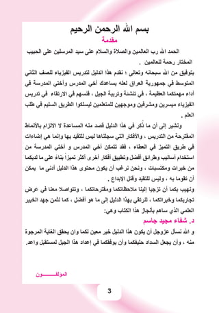 3
‫ﺍﻟﺮﺣﻴﻢ‬ ‫ﺍﻟﺮﺣﻤﻦ‬ ‫ﺍﷲ‬ ‫ﺑﺴﻢ‬
‫ﻣﻘﺪﻣﺔ‬
‫ﺍﻟﺤﺒﻴﺐ‬ ‫ﻋﻠﻰ‬ ‫ﺍﻟﻤﺮﺳﻠﻴﻦ‬ ‫ﺳﻴﺪ‬ ‫ﻋﻠﻰ‬ ‫ﻭﺍﻟﺴﻼﻡ‬ ‫ﻭﺍﻟﺼﻼﺓ‬ ‫ﺍﻟﻌﺎﻟﻤﻴﻦ‬ ‫ﺭﺏ‬ ‫ﺍﷲ‬ ‫ﺍﻟﺤﻤﺪ‬
. ‫ﻟﻠﻌﺎﻟﻤﻴﻦ‬ ‫ﺭﺣﻤﺔ‬ ‫ﺍﻟﻤﺨﺘﺎﺭ‬
‫ﺍﻟﺜﺎﻧﻲ‬ ‫ﻟﻠﺼﻒ‬ ‫ﺍﻟﻔﻴﺰﻳﺎء‬ ‫ﻟﺘﺪﺭﻳﺲ‬ ‫ﺍﻟﺪﻟﻴﻞ‬ ‫ﻫﺬﺍ‬ ‫ﻧﻘﺪﻡ‬ ‫؛‬ ‫ﻭﺗﻌﺎﻟﻰ‬ ‫ﺳﺒﺤﺎﻧﻪ‬ ‫ﺍﷲ‬ ‫ﻣﻦ‬ ‫ﺑﺘﻮﻓﻴﻖ‬
‫ﻓﻲ‬ ‫ﺍﻟﻤﺪﺭﺳﺔ‬ ‫ﻭﺃﺧﺘﻲ‬ ‫ﺍﻟﻤﺪﺭﺱ‬ ‫ﺃﺧﻲ‬ ‫ﻳﺴﺎﻋﺪﻙ‬ ‫ﻟﻌﻠﻪ‬ ‫ﺍﻟﻌﺮﺍﻕ‬ ‫ﺟﻤﻬﻮﺭﻳﺔ‬ ‫ﻓﻲ‬ ‫ﺍﻟﻤﺘﻮﺳﻂ‬
‫ﺗﺪﺭﻳﺲ‬ ‫ﻓﻲ‬ ‫ﺍﻻﺭﺗﻘﺎء‬ ‫ﻓﻲ‬ ‫ﻓﻨﺴﻬﻢ‬ ، ‫ﺍﻟﺠﻴﻞ‬ ‫ﻭﺗﺮﺑﻴﺔ‬ ‫ﺗﻨﺸﺌﺔ‬ ‫ﻓﻲ‬ ، ‫ﺍﻟﻌﻈﻴﻤﺔ‬ ‫ﻣﻬﻤﺘﻜﻤﺎ‬ ‫ﺃﺩﺍء‬
‫ﻃﻠﺐ‬ ‫ﻓﻲ‬ ‫ﺍﻟﺴﻠﻴﻢ‬ ‫ﺍﻟﻄﺮﻳﻖ‬ ‫ﻟﻴﺴﻠﻜﻮﺍ‬ ‫ﻟﻠﻤﺘﻌﻠﻤﻴﻦ‬ ‫ﻭﻣﻮﺟﻬﻴﻦ‬ ‫ﻭﻣﺸﺮﻓﻴﻦ‬ ‫ﻣﻴﺴﺮﻳﻦ‬ ‫ﺍﻟﻔﻴﺰﻳﺎء‬
. ‫ﺍﻟﻌﻠﻢ‬
‫ﺑﺎﻷﻧﻤﺎﻁ‬ ‫ﺍﻻﻟﺰﺍﻡ‬ ‫ﻻ‬ ‫ﺍﻟﻤﺴﺎﻋﺪﺓ‬ ‫ﻣﻨﻪ‬ ‫ﻗﺼﺪ‬ ‫ﺍﻟﺪﻟﻴﻞ‬ ‫ﻫﺬﺍ‬ ‫ﻓﻲ‬ ‫ﻛﺮ‬ُ‫ﺫ‬ ‫ﻣﺎ‬ ‫ﺃﻥ‬ ‫ﺇﻟﻰ‬ ‫ﻭﻧﺸﻴﺮ‬
‫ﺇﺿﺎءﺍﺕ‬ ‫ﻫﻲ‬ ‫ﻭﺇﻧﻤﺎ‬ ‫ﺑﻬﺎ‬ ‫ﻟﻠﺘﻘﻴﺪ‬ ‫ﻟﻴﺲ‬ ‫ﺳﺠﻠﻨﺎﻫﺎ‬ ‫ﺍﻟﺘﻲ‬ ‫ﻭﺍﻷﻓﻜﺎﺭ‬ ، ‫ﺍﻟﺘﺪﺭﻳﺲ‬ ‫ﻣﻦ‬ ‫ﺍﻟﻤﻘﺘﺮﺣﺔ‬
‫ﻣﻦ‬ ‫ﺍﻟﻤﺪﺭﺳﺔ‬ ‫ﺃﺧﺘﻲ‬ ‫ﻭ‬ ‫ﺍﻟﻤﺪﺭﺱ‬ ‫ﺃﺧﻲ‬ ‫ﺗﺘﻤﻜﻦ‬ ‫ﻓﻘﺪ‬ ، ‫ﺍﻟﻌﻄﺎء‬ ‫ﻓﻲ‬ ‫ﺍﻟﺘﻤﻴﺰ‬ ‫ﻃﺮﻳﻖ‬ ‫ﻓﻲ‬
‫ﻟﺪﻳﻜﻤﺎ‬ ‫ﻣﺎ‬ ‫ﻋﻠﻰ‬ ً‫ﺑﻨﺎء‬ ً‫ﺗﻤﻴﺰﺍ‬ ‫ﺃﻛﺜﺮ‬ ‫ﺃﺧﺮﻯ‬ ‫ﺃﻓﻜﺎﺭ‬ ‫ﻭﺗﻄﺒﻴﻖ‬ ‫ﺃﻓﻀﻞ‬ ‫ﻭﻃﺮﺍﺋﻖ‬ ‫ﺃﺳﺎﻟﻴﺐ‬ ‫ﺍﺳﺘﺨﺪﺍﻡ‬
‫ﻳﻤﻜﻦ‬ ‫ﻣﺎ‬ ‫ﺃﺩﻧﻰ‬ ‫ﺍﻟﺪﻟﻴﻞ‬ ‫ﻫﺬﺍ‬ ‫ﻣﺤﺘﻮﻯ‬ ‫ﻳﻜﻮﻥ‬ ‫ﺃﻥ‬ ‫ﻧﺮﻏﺐ‬ ‫ﻭﻧﺤﻦ‬ ، ‫ﻭﻣﻜﺘﺴﺒﺎﺕ‬ ‫ﺧﺒﺮﺍﺕ‬ ‫ﻣﻦ‬
. ‫ﺍﻹﺑﺪﺍﻉ‬ ‫ﻭﻗﺘﻞ‬ ‫ﻟﻠﺘﻘﻴﺪ‬ ‫ﻭﻟﻴﺲ‬ ، ‫ﺑﻪ‬ ‫ﺗﻘﻮﻣﺎ‬ ‫ﺃﻥ‬
‫ﻋﺮﺽ‬ ‫ﻓﻲ‬ ‫ﻣﻌﻨﺎ‬ ‫ﻭﺗﺘﻮﺍﺻﻼ‬ ، ‫ﻭﻣﻘﺘﺮﺣﺎﺗﻜﻤﺎ‬ ‫ﻣﻼﺣﻈﺎﺗﻜﻤﺎ‬ ‫ﺇﻟﻴﻨﺎ‬ ‫ﺗﺰﺟﻴﺎ‬ ‫ﺃﻥ‬ ‫ﺑﻜﻤﺎ‬ ‫ﻭﻧﻬﻴﺐ‬
‫ﺍﻟﺨﺒﻴﺮ‬ ‫ﺟﻬﺪ‬ ‫ﻧﺜﻤﻦ‬ ‫ﻛﻤﺎ‬ ، ‫ﺃﻓﻀﻞ‬ ‫ﻫﻮ‬ ‫ﻣﺎ‬ ‫ﺇﻟﻰ‬ ‫ﺍﻟﺪﻟﻴﻞ‬ ‫ﺑﻬﺬﺍ‬ ‫ﻟﻨﺮﺗﻘﻲ‬ ، ‫ﻭﺧﺒﺮﺍﺗﻜﻤﺎ‬ ‫ﺗﺠﺎﺭﺑﻜﻤﺎ‬
:‫ﻭﻫﻲ‬ ‫ﺍﻟﻜﺘﺎﺏ‬ ‫ﻫﺬﺍ‬ ‫ﺑﺄﻧﺠﺎﺯ‬ ‫ﺳﺎﻫﻢ‬ ‫ﺍﻟﺬﻱ‬ ‫ﺍﻟﻌﻠﻤﻲ‬
‫ﺟﺎﺳﻢ‬ ‫ﻣﺠﻴﺪ‬ ‫ﺷﻔﺎء‬ .‫ﺩ‬
‫ﺍﻟﻤﺮﺟﻮﺓ‬ ‫ﺍﻟﻐﺎﻳﺔ‬ ‫ﻳﺤﻘﻖ‬ ‫ﻭﺍﻥ‬ ‫ﻟﻜﻤﺎ‬ ‫ﻣﻌﻴﻦ‬ ‫ﺧﻴﺮ‬ ‫ﺍﻟﺪﻟﻴﻞ‬ ‫ﻫﺬﺍ‬ ‫ﻳﻜﻮﻥ‬ ‫ﺃﻥ‬ ‫ﻋﺰﻭﺟﻞ‬ ‫ﻧﺴﺄﻝ‬ ‫ﺍﷲ‬ ‫ﻭ‬
.‫ﻭﺍﻋﺪ‬ ‫ﻟﻤﺴﺘﻘﺒﻞ‬ ‫ﺍﻟﺠﻴﻞ‬ ‫ﻫﺬﺍ‬ ‫ﺇﻋﺪﺍﺩ‬ ‫ﻓﻲ‬ ‫ﻳﻮﻓﻘﻜﻤﺎ‬ ‫ﻭﺃﻥ‬ ‫ﺣﻠﻴﻔﻜﻤﺎ‬ ‫ﺍﻟﺴﺪﺍﺩ‬ ‫ﻳﺠﻌﻞ‬ ‫ﻭﺃﻥ‬ ، ‫ﻣﻨﻪ‬
‫ﺍﻟﻤﺆﻟﻔـــــــــــﻮﻥ‬
 