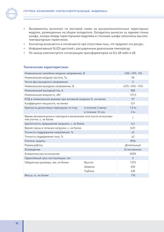 32
группа компаний «интеллектуальные машины»
Технические характеристики:
Номинальное линейное входное напряжение, В ~230 +10% -5%
Номинальная входная частота, Гц 50
Число фаз выходного напряжения 3
Номинальное выходное напряжение, В =275 +10% -15%
Номинальный выходной ток, А 500
Номинальная мощность, кВт 137,5
КПД в номинальном режиме при активной нагрузке %, не менее 97
Коэффициент мощности, не менее 0,9
Кратность допустимых перегрузок по току	 в течение 2 минут 1,5 Iн
								в течение 10 сек 2 Iн
Время автоматического повторного включения сети после исчезнове-
ния утечки, с, не более
1
Цикличность прерывания нагрузки, с, не более 0,2
Время паузы в питании нагрузки, с, не более 0,01
Точность поддержания напряжения, % ±2
Точность поддержания тока, % ±2
Степень защиты IP54
Режим работы Длительный
Охлаждение Естественное
Климатическое исполнение УХЛ5
Гарантийный срок эксплуатации, лет 5
Габаритные размеры, мм, не более:		 Высота 1375
								Ширина 650
								Глубина 430
Масса, кг, не более 170
•	 Выпрямитель выполнен по мостовой схеме на высокотехнологичных тиристорных
модулях, размещённых на общем охладителе. Охладитель вынесен за заднюю стенку
шкафа, зазоры между тиристорными модулями и стенками шкафа заполнены высоко-
температурным герметиком.
•	 Контактор включается и отключается при отсутствии тока, что продляет его ресурс.
•	 Информативный OLED-дисплей с расширенным диапазоном температур.
•	 По заказу комплектуется согласующим трансформатором на 0,4 кВ либо 6 кВ.
 
