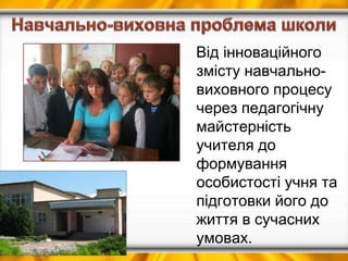 Від інноваційного
змісту навчально-
виховного процесу
через педагогічну
майстерність
учителя до
формування
особистості учня та
підготовки його до
життя в сучасних
умовах.
 