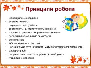 • індивідуальний характер
• систематичність
• науковість і доступність
• системність і систематичність навчання
• наочність і розвиток теоретичного мислення
• перехід від навчання до самоосвіти
• об’єктивність
• зв’язок навчання з життям
• навчання має бути науковим і мати світоглядну спрямованість
• диференціація
• опора на позитивне і створення ситуації успіху
• ітерактивне навчання
 