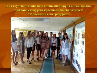 Для студентів гімназії, на день знань була організованаДля студентів гімназії, на день знань була організована
оглядова екскурсія краєзнавчою експозицієюоглядова екскурсія краєзнавчою експозицією
“Рівненщина літературна”“Рівненщина літературна”
 