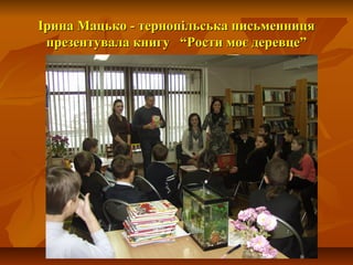 Ірина Мацько - тернопільська письменницяІрина Мацько - тернопільська письменниця
презентувала книгу “Рости моє деревце”презентувала книгу “Рости моє деревце”
 