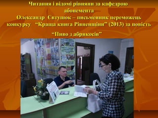 Читання і відомі рівняни за кафедроюЧитання і відомі рівняни за кафедрою
абонементаабонемента
Олександр Євтушок – письменник переможецьОлександр Євтушок – письменник переможець
конкурсу “Краща книга Рівненщіни” (2013) за повістьконкурсу “Краща книга Рівненщіни” (2013) за повість
“Пиво з абрикосів”“Пиво з абрикосів”
 