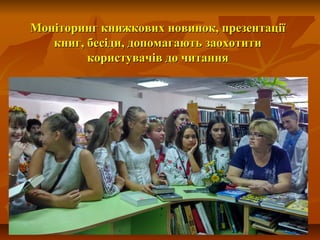 Моніторинг книжкових новинок, презентаціїМоніторинг книжкових новинок, презентації
книг, бесіди, допомагають заохотитикниг, бесіди, допомагають заохотити
користувачів до читаннякористувачів до читання
 