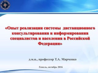 «Опыт реализации системы дистанционного
консультирования и информирования
специалистов и населения в Российской
Федерации»
д.м.н., профессор Т.А. Марченко
Гомель, октябрь 2016
 