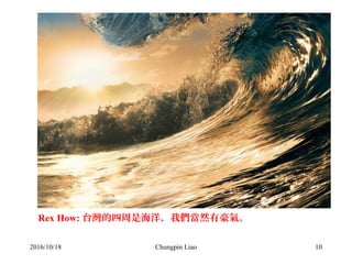 Chungpin Liao 10
Rex How: 台灣的四周是海洋，我們當然有豪氣。
2016/10/18
 