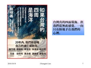 Chungpin Liao 7
台灣真的四面環海，但
我們從無此感覺，一向
只有陸地才在我們的
心裡。
2016/10/18
 