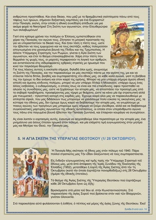 αλζξώπηλε πξνζπάζεηα. Καη είλαη δίθαην, πνπ καδί κε ηα ζξηακβεπηηθά ζαιπίζκαηα πάλσ από ηνπο
ηάθνπο ησλ εξώσλ, ζήκαλαλ δνμαζηηθέο θακπάλεο γηα έλα Δπραξηζηώ!
ζηελ Παλαγία, εθείλε, ζηελ νπνία ε εζληθή ζπλείδεζε απέδσζε γηα κηα
αθόκα θνξά ηα Νηθεηήξηα! ΢ηε ΢θέπε ησλ αγσληζηώλ, ζηελ Διεπζεξώηξηα
ησλ ζθιαβσκέλσλ!
Γηαηί ζηα θξίζηκα ρξόληα ηνπ πνιέκνπ νη Έιιελεο εκπηζηεύζεθαλ ζηα
ρέξηα ηεο Παλαγίαο ηνλ αγώλα ηνπο. Εήηεζαλ ηε κεηξηθή πξνζηαζία ηεο
γηα λα ππεξαζπηζηνύλ ηα δίθαηά ηνπο. Καη ήηαλ ηόζε ε πίζηε ηνπο, ώζηε
ηελ έβιεπαλ λα ηνπο εκςπρώλεη θαη λα ηνπο ζθεπάδεη, θαζώο πνιεκνύζαλ
απεγλσζκέλα ζηα ρηνληζκέλα βνπλά ηεο Πίλδνπ θαη ηεο Σξεκπεζίλαο. Ζ
άιινηε Τπέξκαρνο ΢ηξαηεγόο ησλ Ρσκηώλ, γίλεηαη ε Αγία ΢θέπε ησλ
αγσληζηώλ, θαη έηζη ην ζαύκα επαλαιακβάλεηαη. Υάξε ζηελ πίζηε πνπ
ζεξκαίλεη ηηο ςπρέο ηνπο, νη καρεηέο πεξηθξνλνύλ ηε ινγηθή ησλ αξηζκώλ,
θαη αληηζηέθνληαη ζηηο ζηδεξόθξαθηεο ερζξηθέο ζηξαηηέο κε εξσηζκό πνπ
θηλεί ηνλ παγθόζκην ζαπκαζκό.
Γηα ηνπο ιόγνπο απηνύο ε εθθιεζία ζήκεξα, δειαδή όινη εκείο, αλπκλνύκε
ηε ΢θέπε ηεο Παλαγίαο, θαη ηελ παξαθαινύκε λα καο ζθεπάδεη πάληα κε ηελ αγάπε ηεο, κα θαη λα
ζηέθεηαη πάληα δίπια, βνεζόο θαη ζπκπαξαζηάηεο ζην έζλνο καο, ζε θάζε θαιό αγώλα, γηαηί ηε βνήζεηα
ηεο ηελ έρνπκε ην ίδην αλάγθε θαη ζηνλ θαηξό ηεο εηξήλεο. Μπνξεί λα κελ ππάξρεη ζήκεξα άκεζε εζληθή
απεηιή θαη άκεζνο θίλδπλνο πνιέκνπ, κπνξεί λα κελ ππάξρεη Υίηιεξ ή Μνπζνιίλη, ππάξρεη όκσο έλαο
άιινο εηζβνιέαο, ν επδαηκνληζκόο, ν νπνίνο ίζσο λα είλαη θαη πην επηθίλδπλνο, αθνύ πξνζπαζεί λα
αιώζεη ηηο ζπλεηδήζεηο καο, ώζηε λα μεράζνπκε ηελ ηζηνξία καο, λα απνζπάζεη ηελ πξνζνρή καο από
ηα ζνβαξά πξνβιήκαηα, πξνζθέξνληαο καο ηέξςε κε ζεάκαηα, ώζηε λα θάλεη κία όρη ζηξαηησηηθή αιιά
κία πλεπκαηηθή - ηειενπηηθή θαηνρή ζηηο θαξδηέο καο. Έρνπκε θαηξό όινη καο λα παξαθνινπζνύκε κε
απιεζηία ζίξηαι, πνπ καο δηδάζθνπλ πσο κπνξνύκε λα ραιάζνπκε πνιύ εύθνια ηηο νηθνγέλεηεο καο, ηα
θύηηαξα ηνπ έζλνπο καο, δελ έρνπκε όκσο θαηξό λα δηαβάζνπκε ηελ ηζηνξία καο, λα γλσξίζνπκε κε
πνηνπο αγώλεο ησλ πξνγόλσλ καο κπνξνύκε εκείο ζήκεξα λα δνύκε ειεύζεξνη, αιιά θαη λα δηαβάζνπκε
ζπγθινληζηηθέο καξηπξίεο αγσληζηώλ ηεο εζληθήο αληηζηάζεσο, νη νπνίνη ζηνλ ππεξάλζξσπν αγώλα
ηνπο πάλσ ζηα παγσκέλα βνπλά έβιεπαλ ηελ Παλαγία δσληαλά, θαη έπαηξλαλ θνπξάγην λα ζπλερίζνπλ.
Αο είλαη ινηπόλ ν ενξηαζκόο απηόο, έλαπζκα λα αζρνιεζνύκε όινη πεξηζζόηεξν κε ηελ ηζηνξία καο, έλα
κλεκόζπλν γηα όζνπο έπεζαλ εξσηθά ζηνλ πόιεκν, θαη κία ειάρηζηε ηηκή επγλσκνζύλεο ζηελ κεηέξα
καο θαη Μεηέξα ηνπ Θενύ, ηελ Παλαγία καο.
Ἡ Παλαγία Μαο ζθέπαζε ηό ἔζλνο καο ζηόλ πόιεκν ηνῦ 1940. Πάξα
πνιινί ζηξαηηῶηεο καο Σήλ εἶδαλ ὁινδώληαλε λά ηνύο ζπκπαξαζηέθεηαη.
Δἰο ἔλδεημηλ εὐγλσκνζύλεο θαί ηηκῆο πξόο ηήλ 'Τπέξκαρν ΢ηξαηεγό ηνῦ
ἔζλνπο καο, κεηά ἀπό ἀπόθαζε ηῆο Ἱεξᾶο ΢πλόδνπ ηῆο ἖θθιεζίαο ηῆο
἗ιιάδνο (1952), κεηαηέζεθε ἟ ἑνξηή ηῆο Ἁγίαο ΢θέπεο ἀπό ηήλ 1ε
὆θησβξίνπ (θαηά ηήλ ὁπνία ἑνξηάδεηαη παλνξζνδόμσο) ζηίο 28 ὆θησβξίνπ
(἟κέξα ηῆο ἐζληθῆο ἐπεηείνπ).
Σό ζαῦκα ηῆο Ἁγίαο ΢θέπεο ηῆο 'Τπεξαγίαο Θενηόθνπ πνύ ἑνξηάδνπκε
θάζε 28 ὆θησβξίνπ ἔγηλε ὡο ἑμῆο:
Βξηζθόκαζηε ζηά κέζα ηνῦ 9νπ αἰ. ζηήλ Κσλζηαληηλνύπνιε. ΢ηό
παξεθθιήζην ηῆο ἁγίαο ΢νξνῦ πνύ βξίζθεηαη ζηόλ λαό ηῶλ Βιαρεξλῶλ,
γηλόηαλ ὁινλπθηία.
΢ηό παξεθθιήζην αὐηό θπιάζζνληαλ ἟ ἐζζήηα, ὁ πέπινο θαί κέξνο ηῆο ἁγίαο δώλεο ηῆο Θενηόθνπ. ἖θεῖ
 