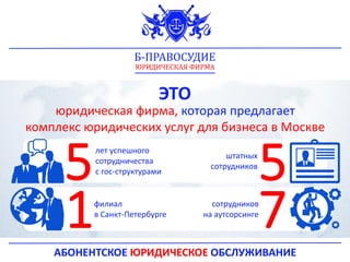 ЭТО
юридическая фирма, которая предлагает
комплекс юридических услуг для бизнеса в Москве
АБОНЕНТСКОЕ ЮРИДИЧЕСКОЕ ОБСЛУЖИВАНИЕ
лет успешного
сотрудничества
с гос-структурами
сотрудников
на аутсорсинге
штатных
сотрудников
филиал
в Санкт-Петербурге
5 5
1 7
Б-ПРАВОСУДИЕ
ЮРИДИЧЕСКАЯ ФИРМА
 