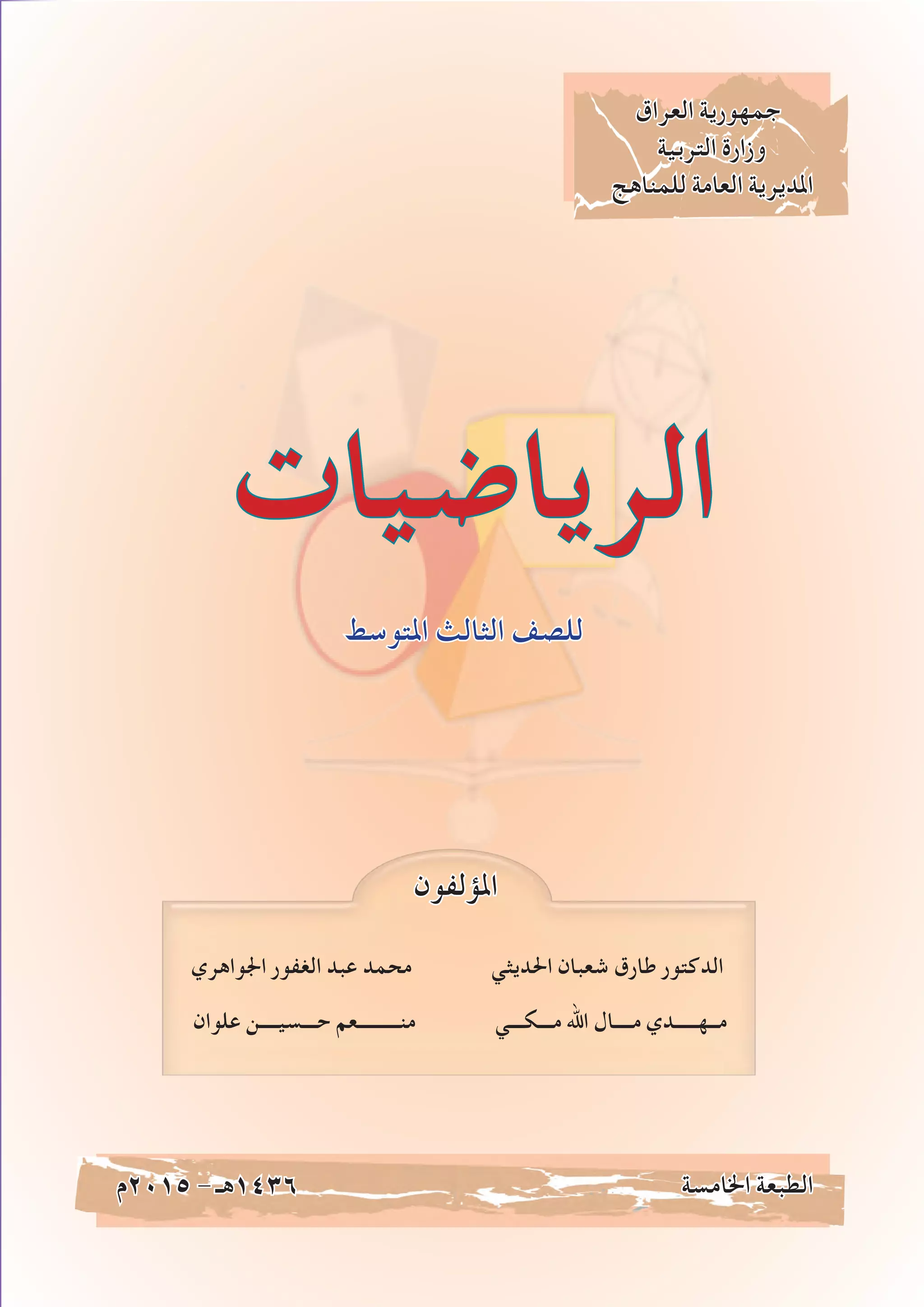 ‫العراق‬ ‫جمهورية‬
‫التربية‬ ‫وزارة‬
‫للمناهج‬ ‫العامة‬ ‫املديرية‬
‫املتوسط‬ ‫الثالث‬ ‫للصف‬
‫اجلواهري‬ ‫الغفور‬ ‫عبد‬ ‫محمد‬ ‫احلديثي‬ ‫شعبان‬ ‫طارق‬ ‫الدكتور‬
‫علوان‬ ‫حـــسيــــن‬ ‫منـــــــــعم‬ ‫مـــكـــي‬ ‫اهلل‬ ‫مــــال‬ ‫مــهـــــدي‬
‫5102م‬ - ‫6341هـ‬ ‫اخلامسة‬ ‫الطبعة‬
‫الرياضيات‬
‫املؤلفون‬
 