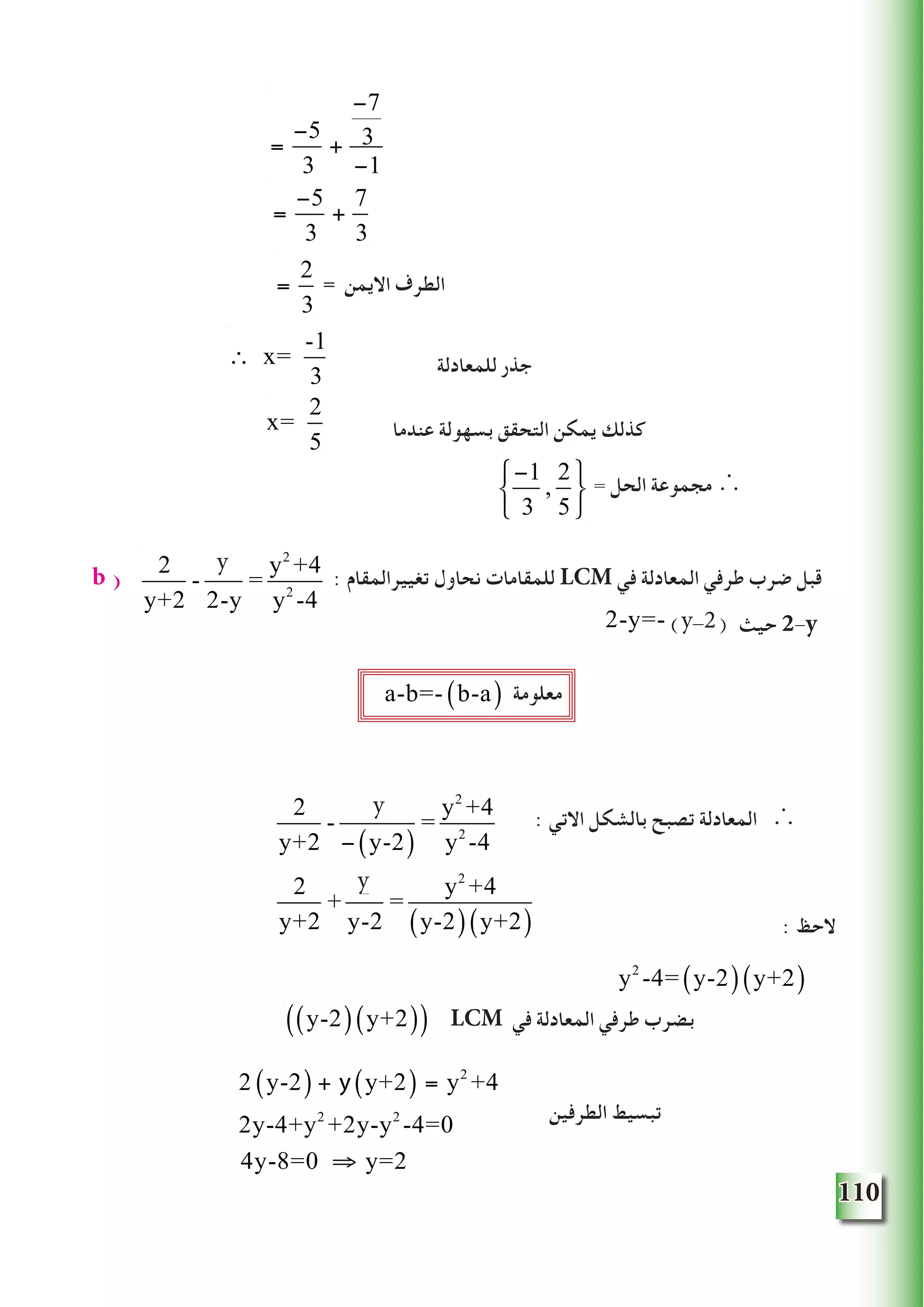 110
=
−5
3
+
−7
3
−1
=
−5
3
+
7
3
=
2
3
‫للمعادلة‬ ‫جذر‬
‫عندما‬ ‫بسهولة‬ ‫التحقق‬ ‫يمكن‬ ‫كذلك‬
= ‫الحل‬ ‫مجموعة‬ ∴
b ( : ‫تغييرالمقام‬ ‫نحاول‬ ‫للمقامات‬ LCM ‫في‬ ‫المعادلة‬ ‫طرفي‬ ‫ضرب‬ ‫قبل‬
‫حيث‬ 2-y
‫معلومة‬
: ‫الحظ‬
y-2( ) y+2( )( ) LCM ‫في‬ ‫المعادلة‬ ‫طرفي‬ ‫بضرب‬
‫الطرفين‬ ‫تبسيط‬
−1
3
,
2
5
⎧
⎨
⎩
⎫
⎬
⎭
∴ x=
-1
3
x=
2
5
2
y+2
-
2
2-y
=
y2
+4
y2
-4
a-b=- b-a( )
2
y+2
-
2
− y-2( )
=
y2
+4
y2
-4
2
y+2
+
2
y-2
=
y2
+4
y-2( ) y+2( )
2 y-2( ) + y y+2( ) = y2
+4
2y-4+y2
+2y-y2
-4=0
4y-8=0 ⇒ y=2
: ‫االتي‬ ‫بالشكل‬ ‫تصبح‬ ‫المعادلة‬ ∴
y2
-4= y-2( ) y+2( )
2-y=- 2-y( )(y-2)
y
y
y
= ‫االيمن‬ ‫الطرف‬
 