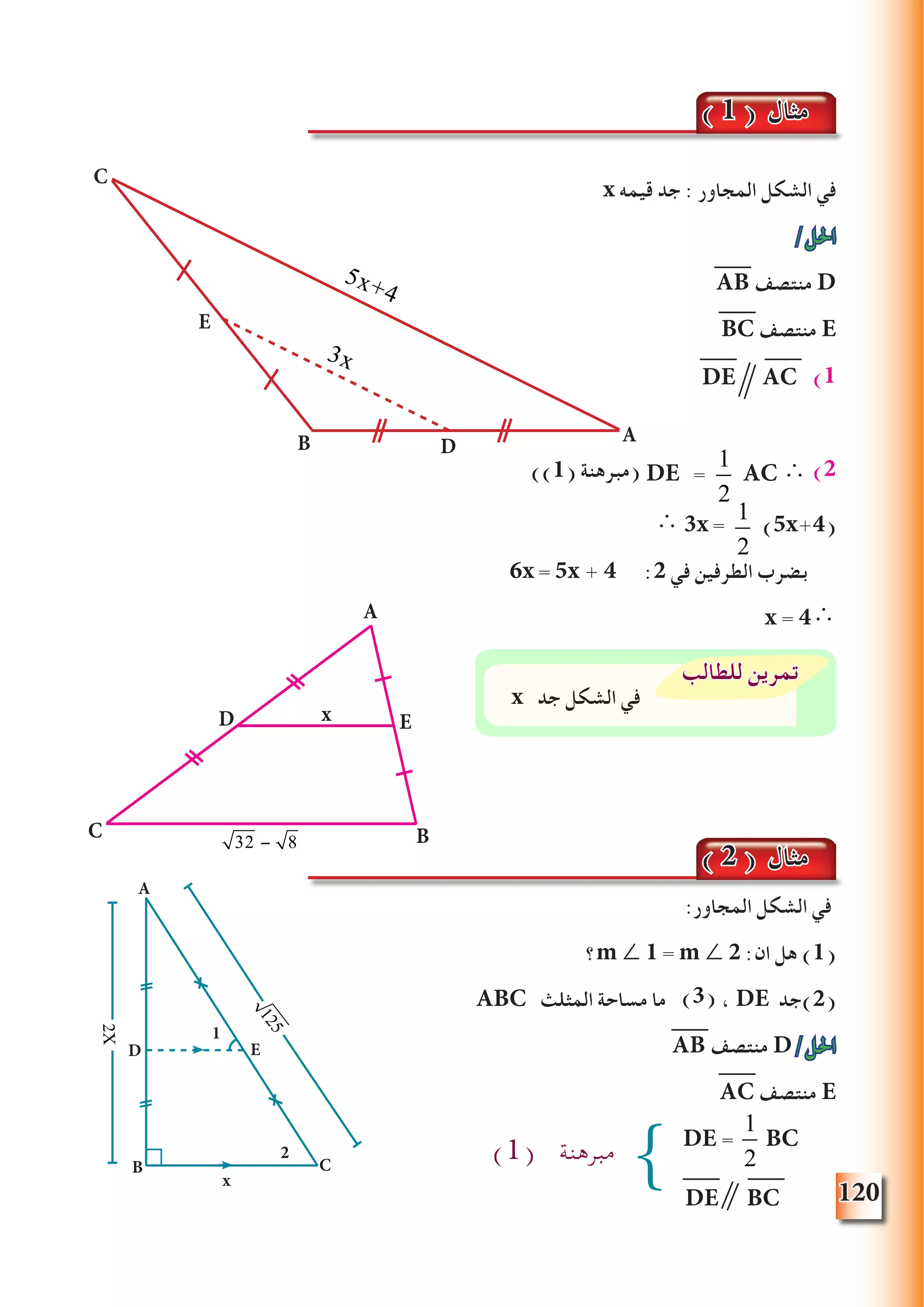 120
x ‫قيمه‬ ‫جد‬ : ‫المجاور‬ ‫الشكل‬ ‫في‬
/‫احلل‬
AB ‫منتصف‬ D
BC ‫منتصف‬ E
)1
)2
∴ 3x = (5x+4)
6x = 5x + 4 :2 ‫في‬ ‫الطرفين‬ ‫بضرب‬
x = 4∴
:‫المجاور‬ ‫الشكل‬ ‫في‬
‫؟‬m ∠ 1 = m ∠ 2 :‫ان‬ ‫هل‬ )1(
ABC ‫المثلث‬ ‫مساحة‬ ‫ما‬ ، DE ‫(2)جد‬
AB ‫منتصف‬ D/‫احلل‬
AC ‫منتصف‬ E
DE BC
( 1 ) ‫مثال‬
1
2
1
2
x ‫جد‬ ‫الشكل‬ ‫في‬
‫للطالب‬ ‫تمرين‬
( 2 ) ‫مثال‬
))1( ‫(مبرهنة‬
AB
C
E
D
5x+4
3x
B
A
C
D Ex
32 − 8
)3(
A
B C
D E
125
2X
2
x
1
{)1( ‫مبرهنة‬
1
2
DE = BC
DE AC
DE = AC ∴
 