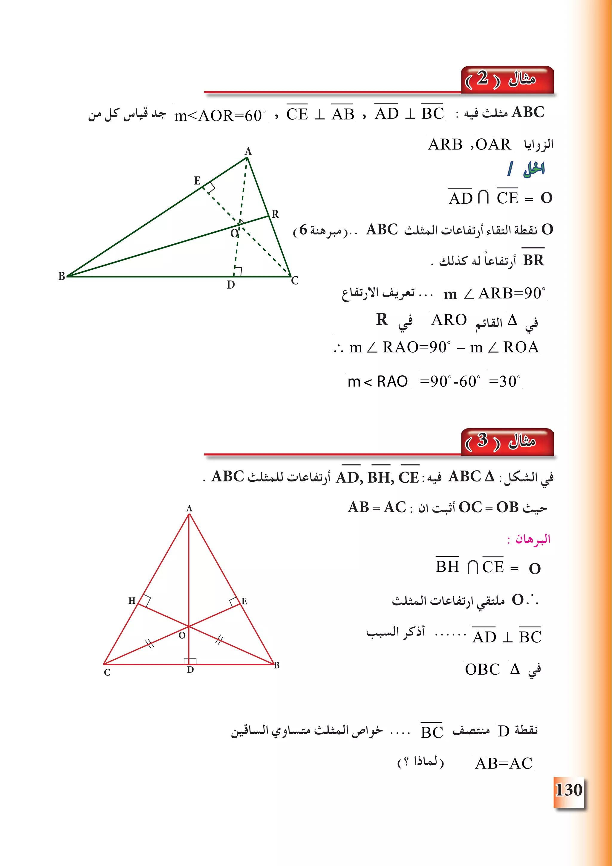 130
‫من‬ ‫كل‬ ‫قياس‬ ‫جد‬ 
mAOR=60o , CE ⊥ AB , AD ⊥ BC : ‫فيه‬ ‫مثلث‬ ABC
ARB ,OAR ‫الزوايا‬
/ ‫احلل‬
AD⋂
)6 ‫..(مبرهنة‬ ABC ‫المثلث‬ ‫أرتفاعات‬ ‫التقاء‬ ‫نقطة‬ O
. ‫كذلك‬ ‫له‬ ً‫ا‬‫أرتفاع‬ BR
‫االرتفاع‬ ‫تعريف‬ ... 
mARB=90o
ARO ‫القائم‬ Δ ‫في‬

=90o
-60 
=30o
. ABC ‫للمثلث‬ ‫أرتفاعات‬ :‫فيه‬ ABC ∆ :‫الشكل‬ ‫في‬
AB = AC : ‫ان‬ ‫أثبت‬ OC = OB ‫حيث‬
: ‫البرهان‬
BH ⋂CE = 0{ }O
‫المثلث‬ ‫ارتفاعات‬ ‫ملتقي‬ O∴
‫السبب‬ ‫أذكر‬ ......
OBC Δ ‫في‬
‫الساقين‬ ‫متساوي‬ ‫المثلث‬ ‫خواص‬ .... BC ‫منتصف‬ D ‫نقطة‬
)‫؟‬ ‫(لماذا‬ AB=AC
A
B
C D
EH
O
∠
∴ m RAO=90o
− m ROA∠
( 3 ) ‫مثال‬
AD, BH, CE
AD ⊥ BC
( 2 ) ‫مثال‬
A
E
B
D C
R
O
m ∠

=30o
CE = 0{ }O
R ‫في‬
m RAO
 
