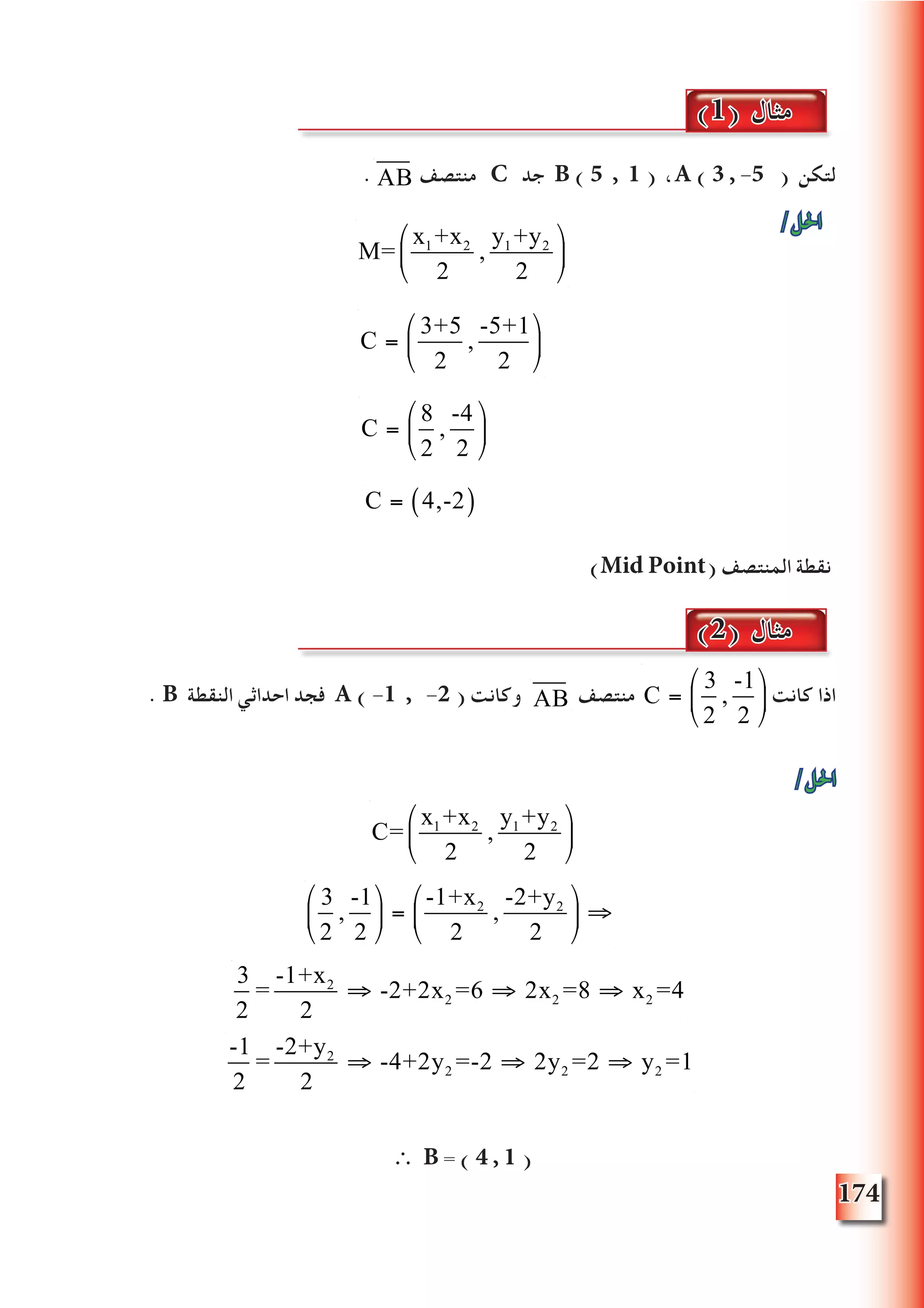 174
. ‫منتصف‬ C ‫جد‬ B ( 5 , 1 ) ،A ( 3 , -5 ( ‫لتكن‬
/‫احلل‬
)Mid Point( ‫المنتصف‬ ‫نقطة‬
. B ‫النقطة‬ ‫احداثي‬ ‫فجد‬ A ( -1 , -2 ( ‫وكانت‬ ‫منتصف‬ ‫كانت‬ ‫اذا‬
/‫احلل‬
C=
x1 +x2
2
,
y1 +y2
2
⎛
⎝
⎜
⎞
⎠
⎟
3
2
,
-1
2
⎛
⎝
⎜
⎞
⎠
⎟ =
-1+x2
2
,
-2+y2
2
⎛
⎝
⎜
⎞
⎠
⎟ ⇒
3
2
=
-1+x2
2
⇒ -2+2x2 =6 ⇒ 2x2 =8 ⇒ x2 =4
-1
2
=
-2+y2
2
⇒ -4+2y2 =-2 ⇒ 2y2 =2 ⇒ y2 =1
∴ B = ( 4 , 1 )
(1) ‫مثال‬
(2) ‫مثال‬
C =
3
2
,
-1
2
⎛
⎝
⎜
⎞
⎠
⎟AB
M=
x1 +x2
2
,
y1 +y2
2
⎛
⎝
⎜
⎞
⎠
⎟
C =
3+5
2
,
-5+1
2
⎛
⎝
⎜
⎞
⎠
⎟
C =
8
2
,
-4
2
⎛
⎝
⎜
⎞
⎠
⎟
C = 4,-2( )
AB
 