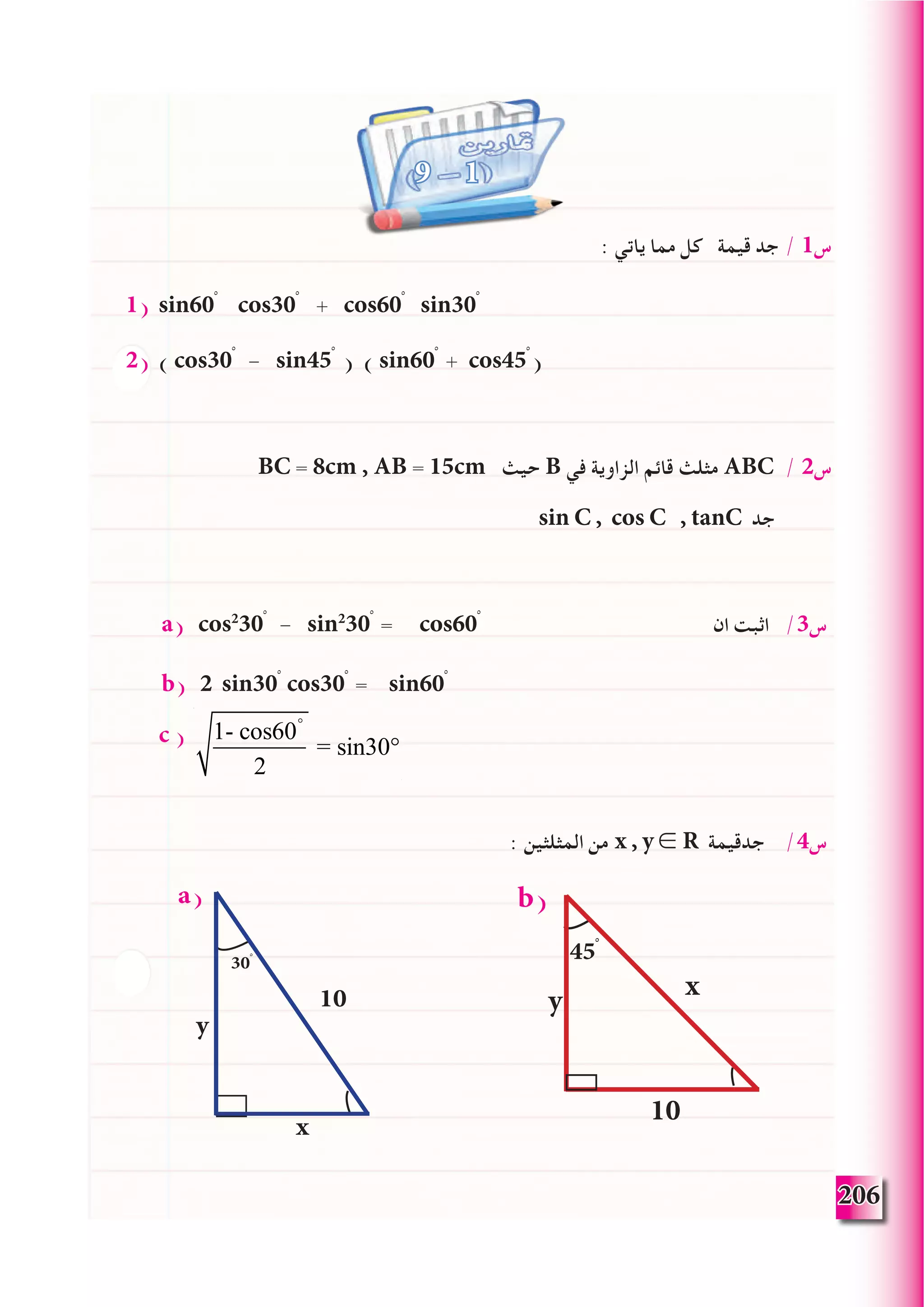 206
: ‫ياتي‬ ‫مما‬ ‫كل‬ ‫قيمة‬ ‫جد‬ / 1‫س‬
1) sin60ْ cos30ْ + cos60ْ sin30ْ
2) ( cos30ْ - sin45ْ ) ( sin60ْ + cos45ْ )
BC = 8cm , AB = 15cm ‫حيث‬ B ‫في‬ ‫الزاوية‬ ‫قائم‬ ‫مثلث‬ ABC / 2‫س‬
sin C , cos C , tanC ‫جد‬
a) cos2
30ْ - sin2
30ْ = cos60ْ ‫ان‬ ‫اثبت‬ /3‫س‬
b) 2 sin30ْ cos30ْ = sin60ْ
c )
: ‫المثلثين‬ ‫من‬ x , y ∈ R ‫جدقيمة‬ /4‫س‬
9 1
b(
10
y
x
45ْْ
10
y
x
30ْ
a(
1- cos60°
2
= sin30°
 