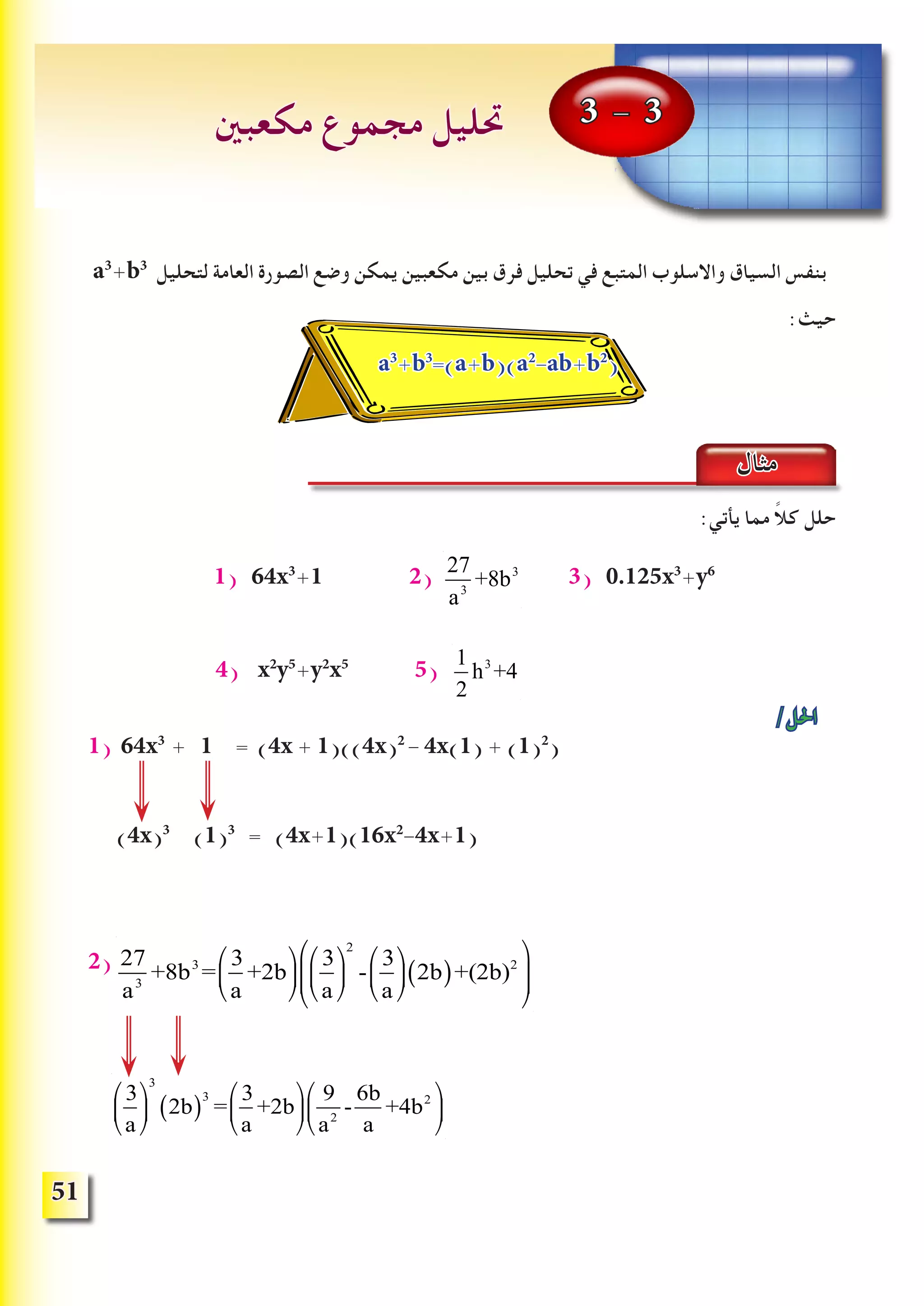 51
a3
+b3
‫لتحليل‬ ‫العامة‬ ‫الصورة‬ ‫وضع‬ ‫يمكن‬ ‫مكعبين‬ ‫بين‬ ‫فرق‬ ‫تحليل‬ ‫في‬ ‫المتبع‬ ‫واالسلوب‬ ‫السياق‬ ‫بنفس‬
:‫حيث‬
:‫يأتي‬ ‫مما‬ ً‫ال‬‫ك‬ ‫حلل‬
1) 64x3
+1 2) 27
a3
+8b3
3) 0.125x3
+y6
4) x2
y5
+y2
x5
5) 1
2
h3
+4
/‫احلل‬
1) 64x3
+ 1 = (4x + 1)((4x)2
- 4x(1) + (1)2
)
(4x)3
(1)3
= (4x+1)(16x2
-4x+1)
2) 27
a3
+8b3
=
3
a
+2b
⎛
⎝
⎜
⎞
⎠
⎟
3
a
⎛
⎝
⎜
⎞
⎠
⎟
2
-
3
a
⎛
⎝
⎜
⎞
⎠
⎟ 2b( )+(2b)2
⎛
⎝
⎜⎜
⎞
⎠
⎟⎟
3
a
⎛
⎝
⎜
⎞
⎠
⎟
3
2b( )
3
=
3
a
+2b
⎛
⎝
⎜
⎞
⎠
⎟
9
a2
-
6b
a
+4b2⎛
⎝
⎜
⎞
⎠
⎟
3 - 3‫مكعبني‬ ‫مجموع‬ ‫حتليل‬
a3
+b3
=(a+b)(a2
-ab+b2
(
‫مثال‬
 