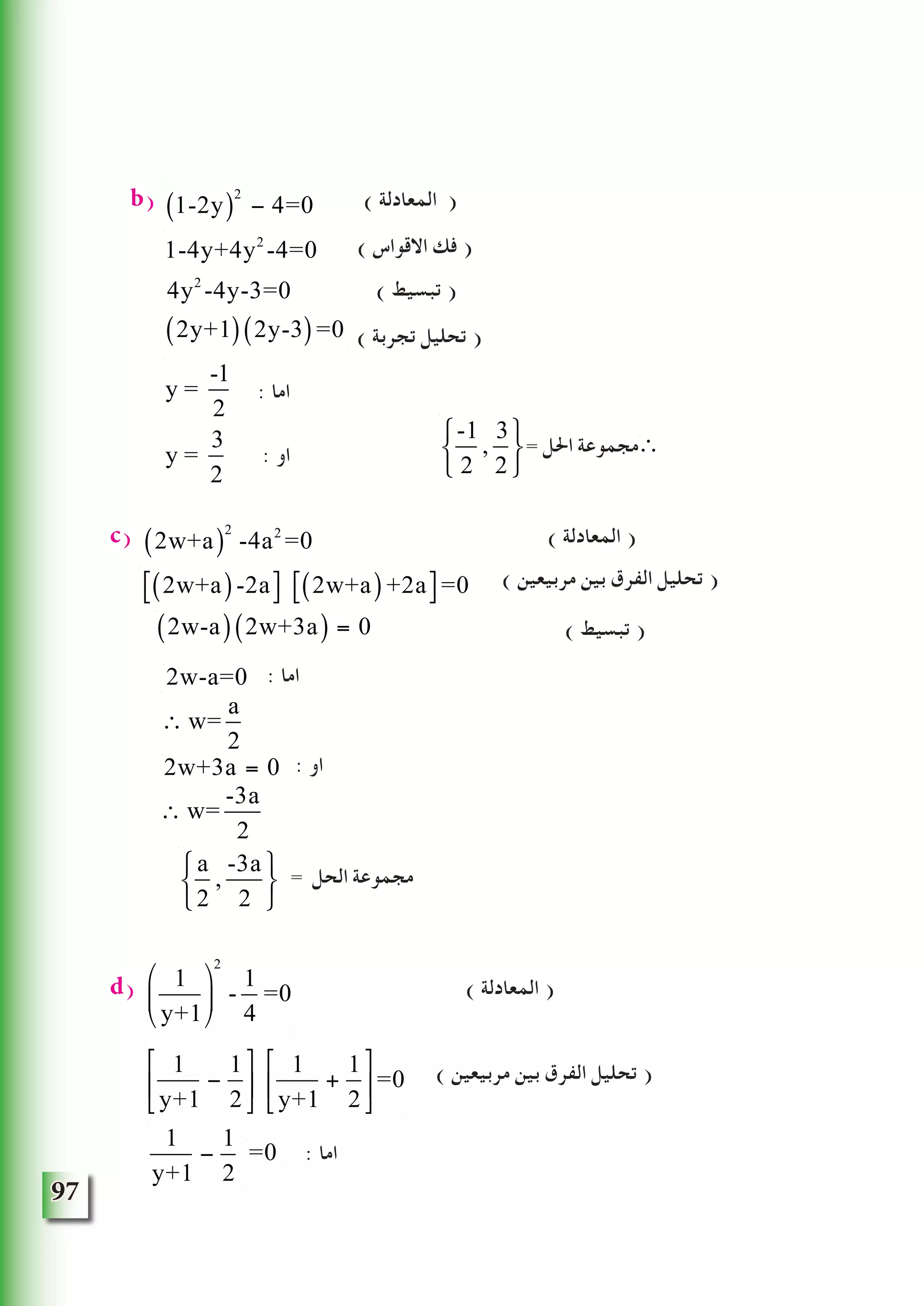 97
b) 1-2y( )
2
− 4=0 ( ‫المعادلة‬ )
( ‫االقواس‬ ‫فك‬ )
( ‫تبسيط‬ )
) ‫تجربة‬ ‫تحليل‬ (
: ‫اما‬
: ‫او‬
c) 2w+a( )
2
-4a2
=0 ( ‫المعادلة‬ )
( ‫مربيعين‬ ‫بين‬ ‫الفرق‬ ‫تحليل‬ )
( ‫تبسيط‬ )
: ‫اما‬
: ‫او‬
= ‫الحل‬ ‫مجموعة‬
d) 1
y+1
⎛
⎝
⎜
⎞
⎠
⎟
2
-
1
4
=0 ( ‫المعادلة‬ )
( ‫مربيعين‬ ‫بين‬ ‫الفرق‬ ‫تحليل‬ )
: ‫اما‬
1-4y+4y2
-4=0
4y2
-4y-3=0
2y+1( ) 2y-3( )=0
y =
-1
2
y =
3
2
a
2
,
-3a
2
⎧
⎨
⎩
⎫
⎬
⎭
∴ w=
-3a
2
2w+3a = 0
∴ w=
a
2
2w-a=0
2w-a( ) 2w+3a( ) = 0
2w+a( )-2a⎡⎣ ⎤⎦ 2w+a( )+2a⎡⎣ ⎤⎦=0
1
y+1
−
1
2
⎡
⎣
⎢
⎤
⎦
⎥
1
y+1
+
1
2
⎡
⎣
⎢
⎤
⎦
⎥=0
1
y+1
−
1
2
-1
2
,
3
2
⎧
⎨
⎩
⎫
⎬
⎭
= ‫احلل‬ ‫∴مجموعة‬
=0
 
