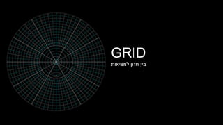 GRID
‫למציאות‬ ‫חזון‬ ‫בין‬
 