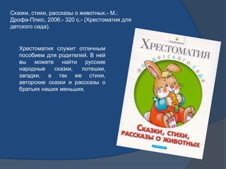 Сказки, стихи, рассказы о животных.- М.:
Дрофа-Плюс, 2006.- 320 с.- (Хрестоматия для
детского сада).
Хрестоматия служит от...