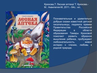 Крюкова,Т. Лесная аптека/ Т. Крюкова.-
М.: Аквилегия-М, 2011.- 64с.: ил.
Познавательные и удивительно
добрые сказки извест...