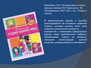 Курочкина, И.Н. Путешествие в страну
хороших манер/ И.Н. Курочкина.- М.:
Просвещение, 2007.-63 с.: ил.- (Скоро в
школу).
В...