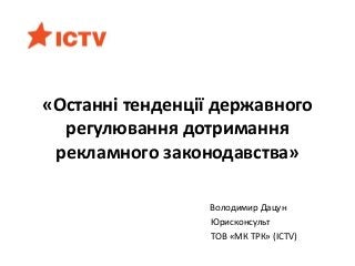 «Останні тенденції державного
регулювання дотримання
рекламного законодавства»
Володимир Дацун
Юрисконсульт
ТОВ «МК ТРК» (ICTV)
 