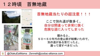 @OtakuEatMama : Zenneth@zodiac-alliance.com
１２時頃 首無地藏
首無地藏当たりの超注意！！！
ここで別れ道が数多く、
自分は間違って非常に狭く
危険な道に入ってしまった
顧みると、
５０～６０年代の登山家が結構いたので、
別の道がある筈だったと、
遡って探すべきだった
 