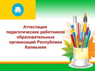 Аттестация
педагогических работников
образовательных
организаций Республики
Калмыкия
 