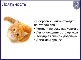• Вопросы с ценой отходят
на второй план
• Коллеги по цеху вас уважают
• Легко находить сотрудников
• Текущие клиенты довольны
• Адвокаты бренда
Лояльность
 
