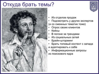 Откуда брать темы?
• Из отделов продаж
• Подсмотреть у других экспертов
(и со смежных тематик тоже)
• Опрос своих клиентов
• Кейсы
• В погоне за трендами
• Из социальных сетей
• Брейн-шторминг
• Брать топовый контент с запада
и адаптировать к себе
• Информационные запросы
из поискового ядра
 