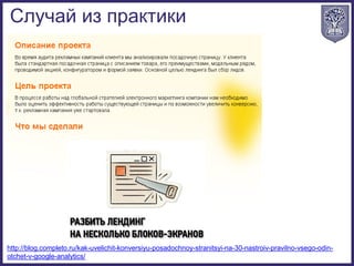 Случай из практики
http://blog.completo.ru/kak-uvelichit-konversiyu-posadochnoy-stranitsyi-na-30-nastroiv-pravilno-vsego-odin-
otchet-v-google-analytics/
 