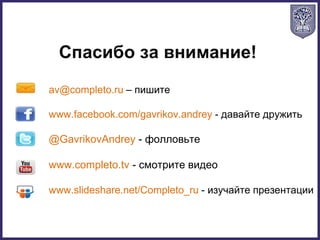 Спасибо за внимание!
av@completo.ru – пишите
www.facebook.com/gavrikov.andrey - давайте дружить
@GavrikovAndrey - фолловьте
www.completo.tv - смотрите видео
www.slideshare.net/Completo_ru - изучайте презентации
 
