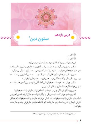 6
‫یازدهم‬ ‫درس‬
1
‫دین‬‫ستون‬
.)86 ‫صفحه‬ ‫انتهای‬ ‫تا‬ »‫نماز‬ ‫«واجبات‬ ‫(ازابتدای‬ ٨٦ ‫و‬ ٨٥ ‫تا‬ ٨٣ ‫صفحات‬ ‫جایگزین‬ ‫1ــ‬
… ‫اکبر‬ ‫ّٰه‬‫ل‬‫ال‬
… ‫اکبر‬ ‫ّٰه‬‫ل‬‫ال‬
.‫ کرد‬‫ی‬‫م‬ ‫دعوت‬ ‫نماز‬ ‫به‬ ‫را‬ ‫همه‬ ‫خود‬ ‫اذان‬ ‫با‬ ‫که‬ ‫بود‬ ‫احسان‬ ‫صدای‬ ‫این‬
‫جماعت‬ ‫امام‬ ‫و‬ ‫دینی‬ ‫درس‬ ‫معلم‬ ‫پارسا‬ ‫آقای‬ .‫رفتند‬ ‫نمازخانه‬ ‫به‬ ‫و‬ ‫گرفتند‬ ‫وضو‬ ‫متین‬ ‫و‬ ‫شکیب‬
.‫ کرد‬‫ی‬‫م‬ ‫احوالپرسی‬ ‫و‬ ‫سالم‬ ،‫ شدند‬‫ی‬‫م‬ ‫وارد‬ ‫که‬ ‫کسانی‬ ‫با‬ ‫و‬ ‫بود‬ ‫نشسته‬ ‫محراب‬ ‫در‬ ‫ ها‬‫ه‬‫بچ‬ ‫به‬ ‫رو‬ ‫مدرسه‬
‫شده‬ ‫خسته‬ ‫ورزش‬ ‫از‬ ‫که‬ ‫متین‬ .‫نشستند‬ ‫او‬ ‫نزدیک‬ ،‫پارسا‬ ‫آقای‬ ‫با‬ ‫سالم‬ ‫از‬ ‫بعد‬ ‫هم‬ ‫شکیب‬ ‫و‬ ‫متین‬
».‫بخوانیم‬ ‫را‬ ‫نمازمان‬ ‫نشسته‬ ‫ طور‬‫ن‬‫همی‬ ‫ شد‬‫ی‬‫م‬ ‫«کاش‬ :‫گفت‬ ‫و‬ ‫کرد‬ ‫شکیب‬ ‫به‬ ‫رو‬ ،‫بود‬
‫نشسته‬ ‫همیشه‬ ‫من‬ ‫پدربزرگ‬ ،‫ندارد‬ ‫اشکالی‬ ‫که‬ ‫این‬ ،‫بخوان‬ ‫نشسته‬ ‫خوب‬ :‫داد‬ ‫جواب‬ ‫شکیب‬
.‫بپرس‬ ‫پارسا‬ ‫آقای‬ ‫از‬ ‫داری‬ ‫شک‬ ‫هم‬ ‫اگر‬ ،‫ خواند‬‫ی‬‫م‬ ‫نماز‬
‫بخوانیم؟‬ ‫نشسته‬ ‫را‬ ‫نمازمان‬ ‫ توانیم‬‫ی‬‫م‬ ‫ما‬ ‫آقا‬ ‫ببخشید‬ :‫پرسید‬ ‫و‬ ‫کرد‬ ‫پارسا‬ ‫آقای‬ ‫به‬ ‫رو‬ ‫متین‬
‫برایش‬ ‫که‬ ‫جایی‬ ‫تا‬ ‫باید‬‫نمازگزار‬‫و‬ ‫است‬ ‫نماز‬‫ارکان‬‫از‬ ‫یکی‬ ‫ایستادن‬:‫گفت‬ ‫جواب‬ ‫در‬ ‫پارسا‬‫آقای‬
‫دلیل‬ ‫به‬ ‫که‬ ‫بخوانند‬ ‫نشسته‬ ‫را‬ ‫نمازشان‬ ‫ توانند‬‫ی‬‫م‬ ‫کسانی‬ ‫تنها‬ .‫بخواند‬ ‫ایستاده‬ ‫را‬ ‫نمازش‬ ‫دارد‬ ‫امکان‬
‫سنت‬ ‫نماز‬ ‫و‬ ‫نباشد‬ ‫فرض‬ ‫نماز‬ ‫نمازشان‬ ‫اینکه‬ ‫یا‬ ‫و‬ ( ‫نباشند‬ ‫نماز‬ ‫در‬ ‫ایستادن‬ ‫به‬ ‫قادر‬ ‫بیماری‬ ‫یا‬ ‫ناتوانی‬
).‫بخوانند‬
 