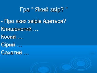 Гра “ Який звір? ”Гра “ Який звір? ”
- Про яких звірів йдеться?- Про яких звірів йдеться?
Клишоногий …Клишоногий …
Косий …Косий …
Сірий …Сірий …
Сохатий …Сохатий …
 