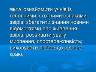 МЕТАМЕТА:: ознайомити учнів ізознайомити учнів із
головними істотними ознакамиголовними істотними ознаками
звірів; збагатити знання новимизвірів; збагатити знання новими
відомостями про живленнявідомостями про живлення
звірів; розвивати увагу,звірів; розвивати увагу,
мислення, спостережливість;мислення, спостережливість;
виховувати любов до рідноговиховувати любов до рідного
краю.краю.
 