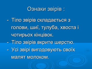Ознаки звірів :Ознаки звірів :
- Тіло звірів складається з- Тіло звірів складається з
голови, шиї, тулуба, хвоста іголови, шиї, тулуба, хвоста і
чотирьох кінцівок.чотирьох кінцівок.
- Тіло звірів вкрите шерстю.- Тіло звірів вкрите шерстю.
- Усі звірі вигодовують своїх- Усі звірі вигодовують своїх
малят молоком.малят молоком.
 