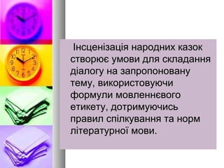Інсценізація народних казокІнсценізація народних казок
створює умови для складаннястворює умови для складання
діалогу на запропонованудіалогу на запропоновану
тему, використовуючитему, використовуючи
формули мовленнєвогоформули мовленнєвого
етикету, дотримуючисьетикету, дотримуючись
правил спілкування та нормправил спілкування та норм
літературної мови.літературної мови.
 