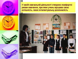 У своїй навчальній діяльності створюю комфортніУ своїй навчальній діяльності створюю комфортні
умови навчання, при яких учень відчуває своюумови навчання, при яких учень відчуває свою
успішність, свою інтелектуальну досконалістьуспішність, свою інтелектуальну досконалість
 