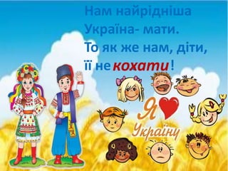 Нам найрiднiша
Україна- мати.
То як же нам, діти,
її не … !кохати
 