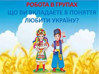 РОБОТА В ГРУПАХ
ЩО ВИ ВКЛАДАЄТЕ В ПОНЯТТЯ
ЛЮБИТИ УКРАЇНУ?
 