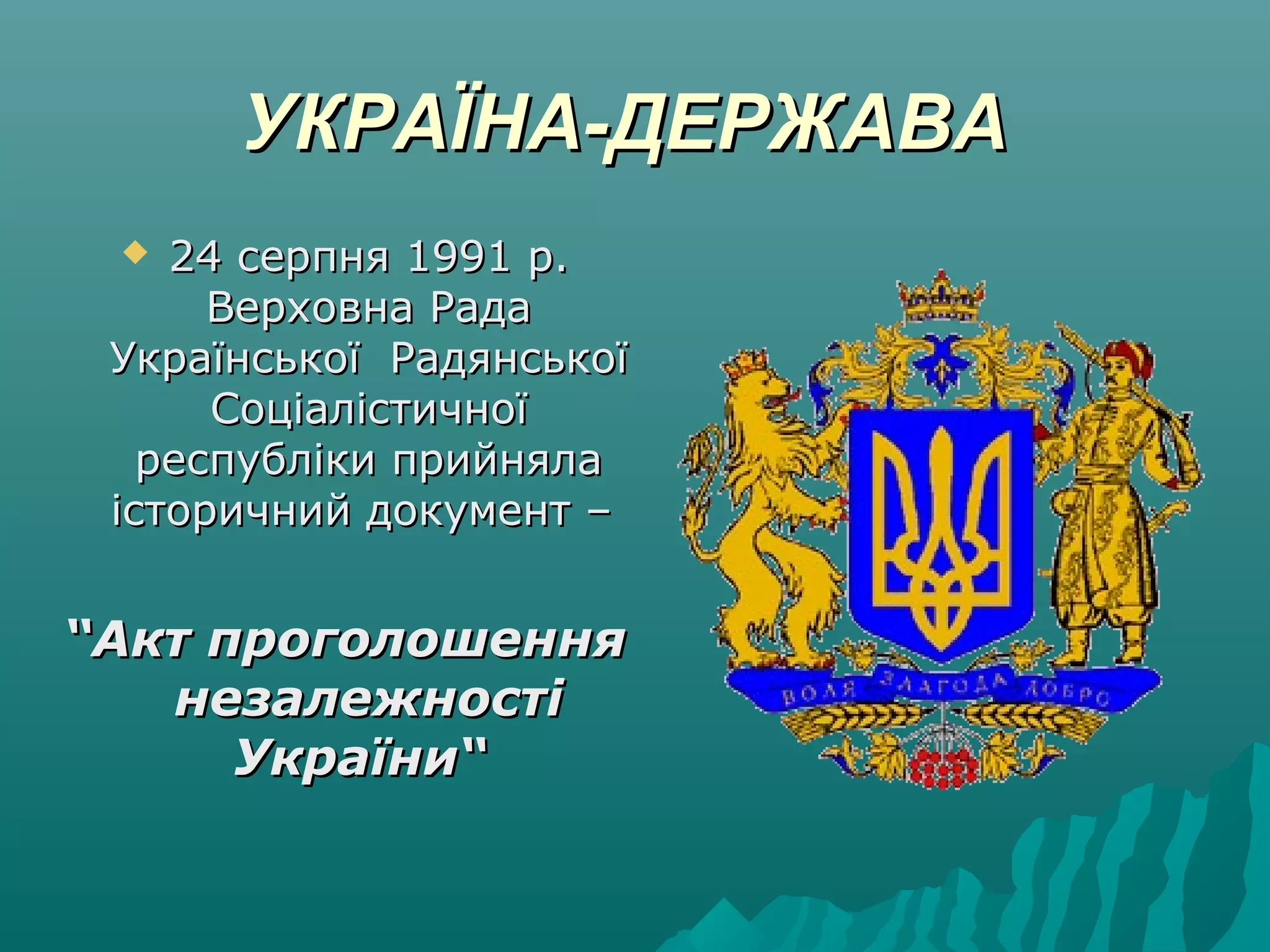 УКРАЇНА-ДЕРЖАВАУКРАЇНА-ДЕРЖАВА
 24 серпня 1991 р.24 серпня 1991 р.
Верховна РадаВерховна Рада
Української РадянськоїУкраїнської Радянської
СоціалістичноїСоціалістичної
республіки прийнялареспубліки прийняла
історичний документ –історичний документ –
““Акт проголошенняАкт проголошення
незалежностінезалежності
України“України“
 