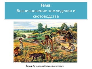Тема:
Возникновение земледелия и
скотоводства
Автор: Артемонов Кирилл Алексеевич
 