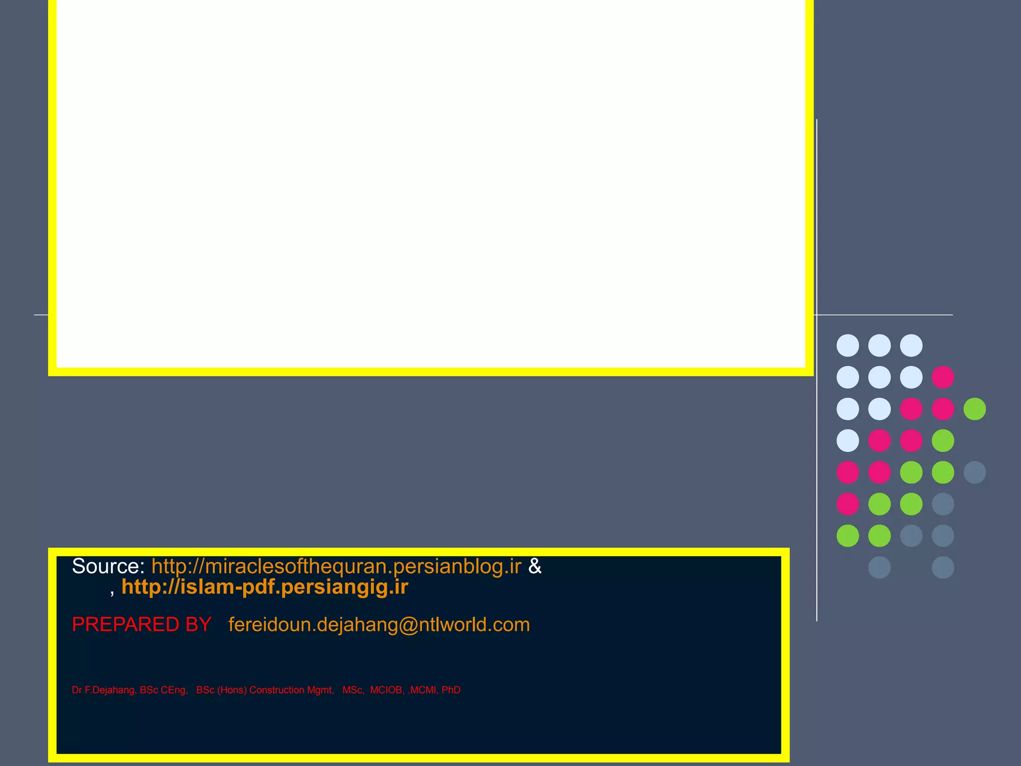 Source: http://miraclesofthequran.persianblog.ir &
, http://islam-pdf.persiangig.ir
PREPARED BY fereidoun.dejahang@ntlworld.com
Dr F.Dejahang, BSc CEng, BSc (Hons) Construction Mgmt, MSc, MCIOB, .MCMI, PhD