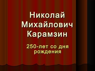 НиколайНиколай
МихайловичМихайлович
КарамзинКарамзин
250-лет со дня250-лет со дня
рождениярождения
 