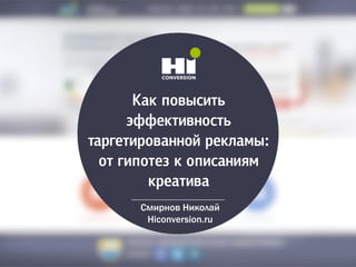 Как повысить
эффективность
таргетированной рекламы:
от гипотез к описаниям
креатива
Смирнов Николай
Hiconversion.ru
 