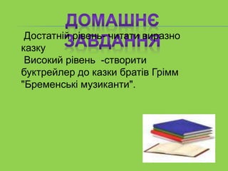 Достатній рівень- читати виразно
казку
Високий рівень -створити
буктрейлер до казки братів Грімм
"Бременські музиканти".
 