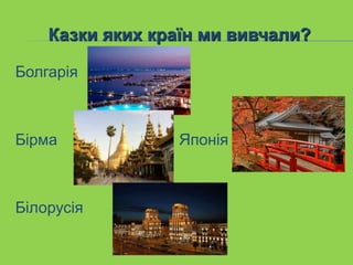 Казки яких країн ми вивчали?
Болгарія
Бірма Японія
Білорусія
 
