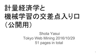 計量経済学と
機械学習の交差点入り口
（公開用）
Shota Yasui
Tokyo Web Mining 2016/10/29
51 pages in total
1
 